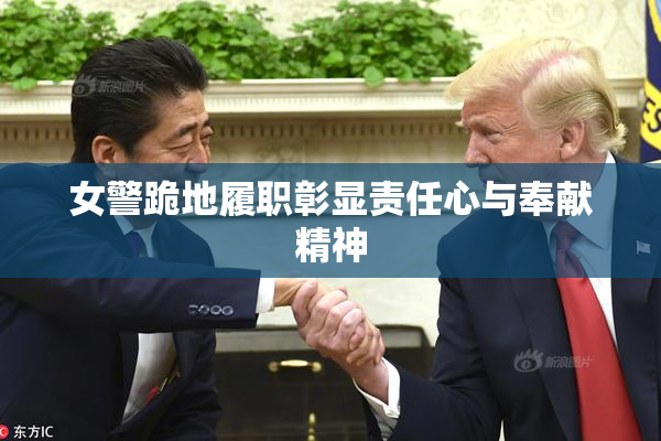 女警跪地履职彰显责任心与奉献精神