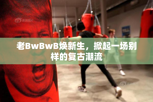 老BwBwB焕新生，掀起一场别样的复古潮流