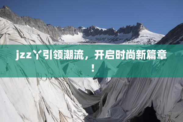 jzz丫引领潮流，开启时尚新篇章！