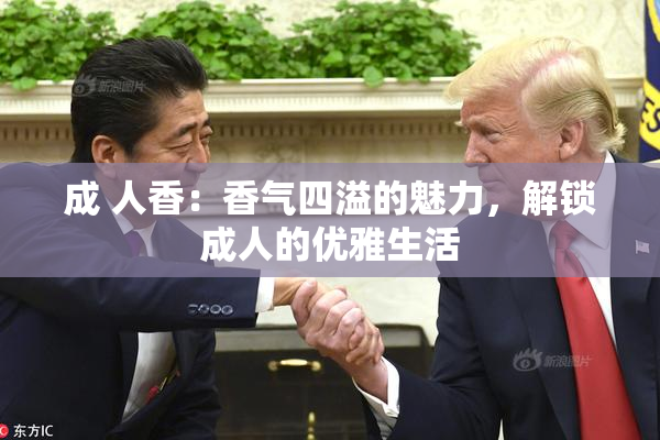 成 人香：香气四溢的魅力，解锁成人的优雅生活