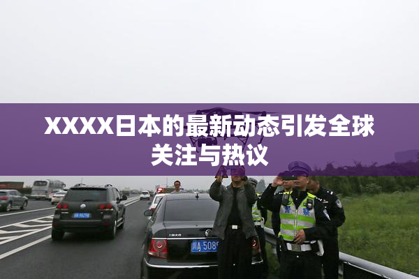 XXXX日本的最新动态引发全球关注与热议