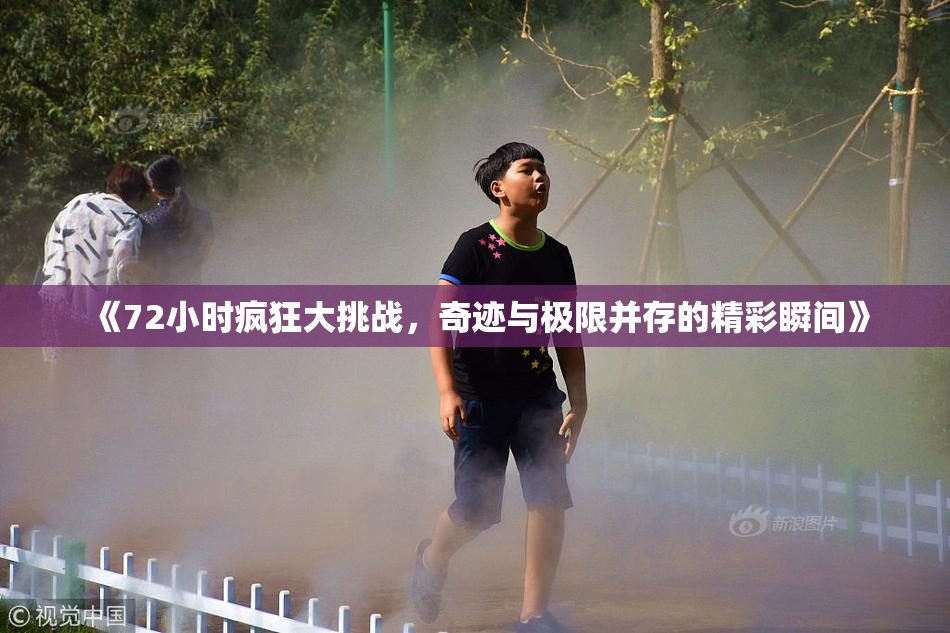 《72小时疯狂大挑战，奇迹与极限并存的精彩瞬间》