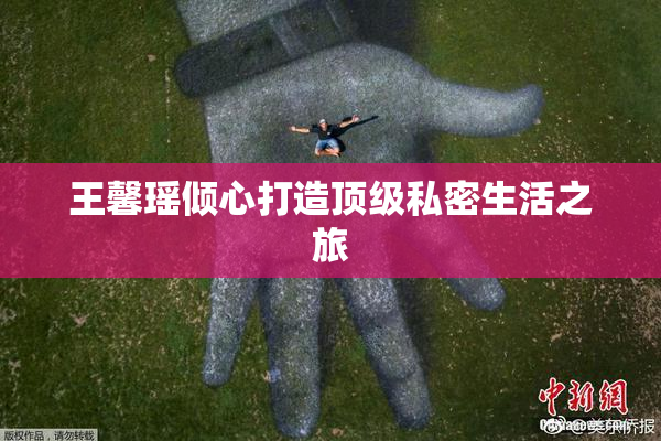 王馨瑶倾心打造顶级私密生活之旅