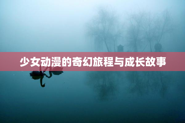 少女动漫的奇幻旅程与成长故事
