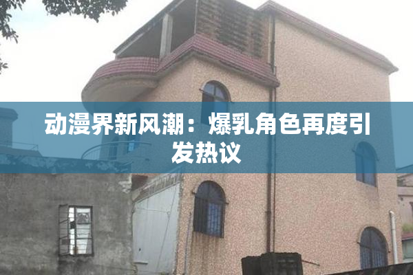 动漫界新风潮：爆乳角色再度引发热议