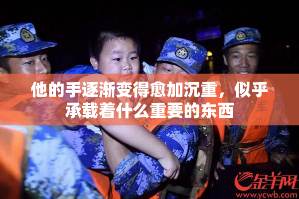 他的手逐渐变得愈加沉重，似乎承载着什么重要的东西