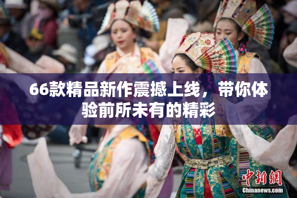 66款精品新作震撼上线，带你体验前所未有的精彩