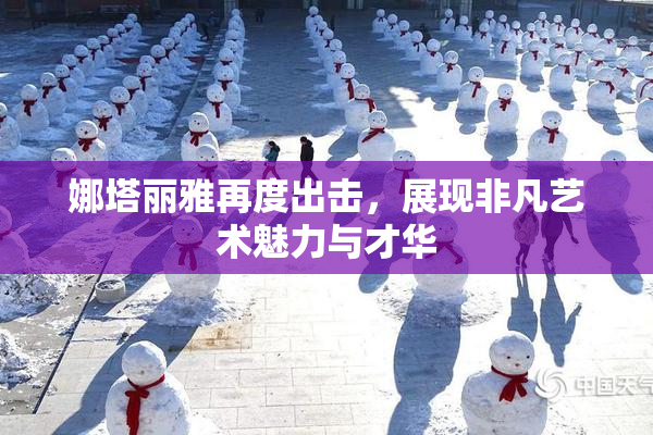 娜塔丽雅再度出击，展现非凡艺术魅力与才华