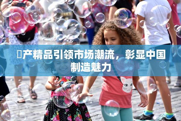 囯产精品引领市场潮流，彰显中国制造魅力