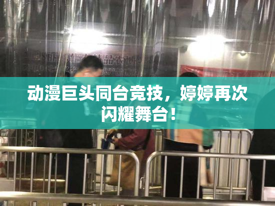 动漫巨头同台竞技，婷婷再次闪耀舞台！