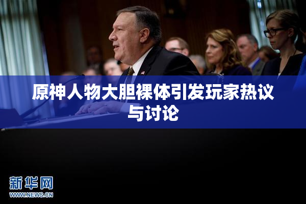 原神人物大胆裸体引发玩家热议与讨论