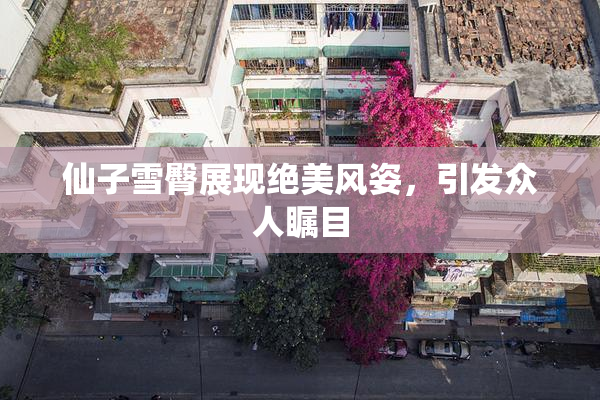 仙子雪臀展现绝美风姿，引发众人瞩目