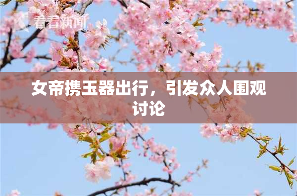 女帝携玉器出行，引发众人围观讨论