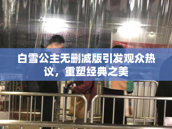 白雪公主无删减版引发观众热议，重塑经典之美