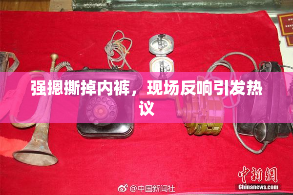 强摁撕掉内裤，现场反响引发热议