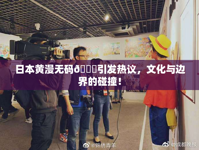 日本黄漫无码🔞引发热议，文化与边界的碰撞！