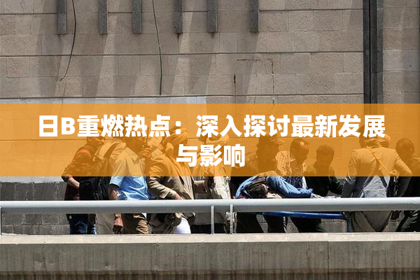 日B重燃热点：深入探讨最新发展与影响