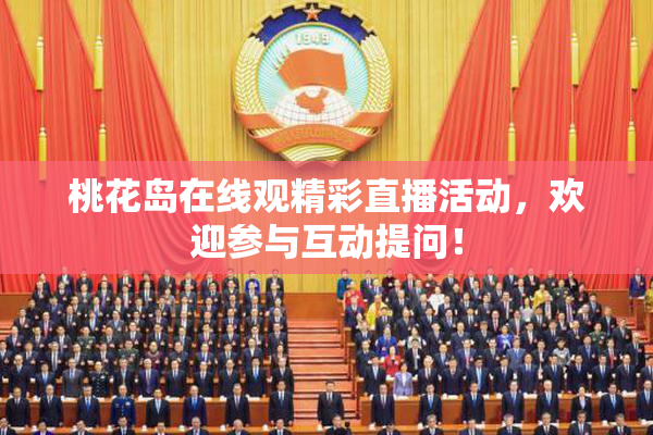 桃花岛在线观精彩直播活动，欢迎参与互动提问！