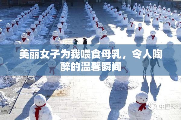美丽女子为我喂食母乳，令人陶醉的温馨瞬间