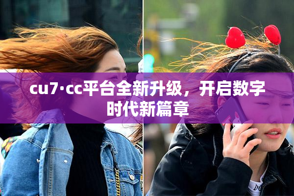 cu7·cc平台全新升级，开启数字时代新篇章
