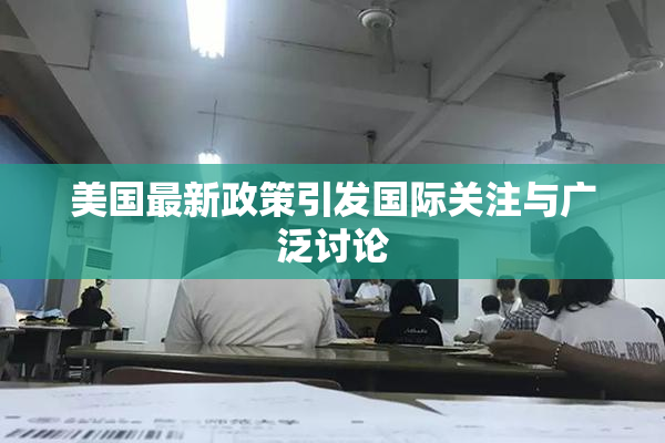 美国最新政策引发国际关注与广泛讨论