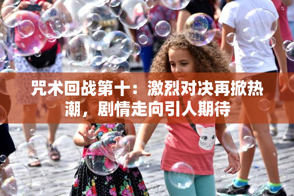 咒术回战第十：激烈对决再掀热潮，剧情走向引人期待