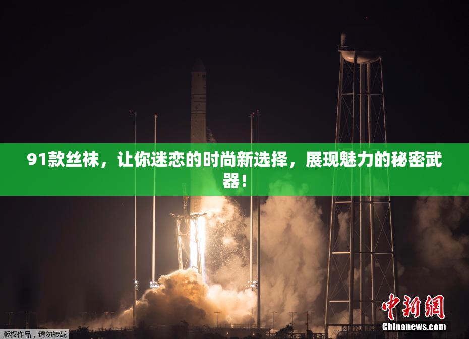 91款丝袜，让你迷恋的时尚新选择，展现魅力的秘密武器！