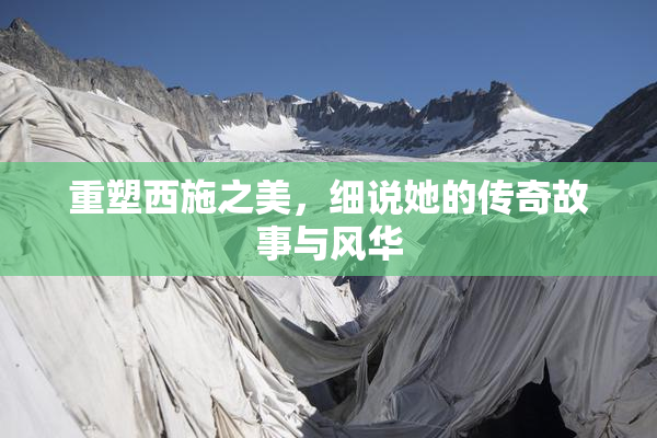 重塑西施之美，细说她的传奇故事与风华