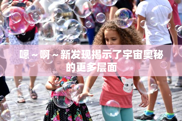 嗯～啊～新发现揭示了宇宙奥秘的更多层面