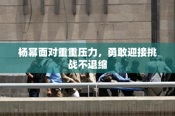 杨幂面对重重压力，勇敢迎接挑战不退缩