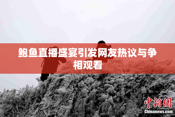 鲍鱼直播盛宴引发网友热议与争相观看