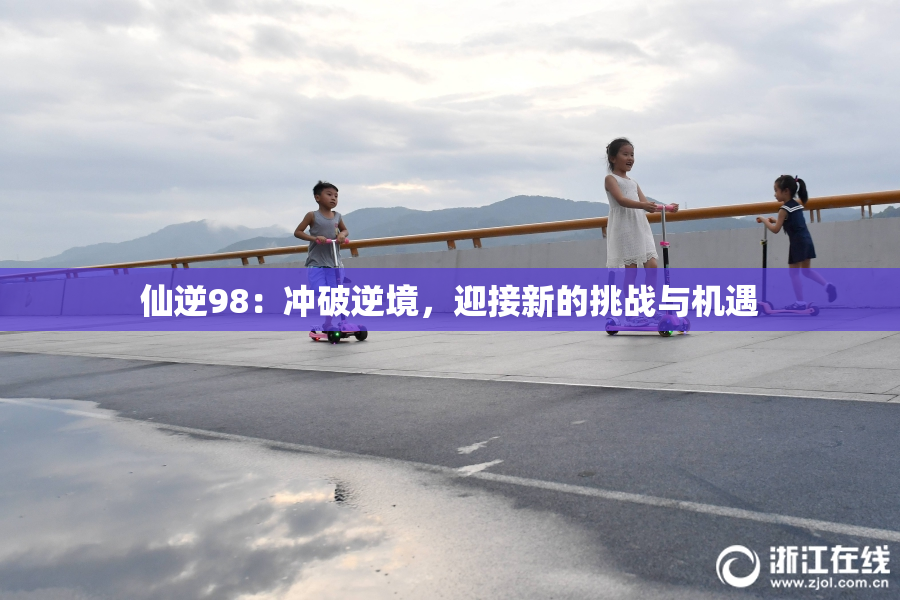 仙逆98：冲破逆境，迎接新的挑战与机遇