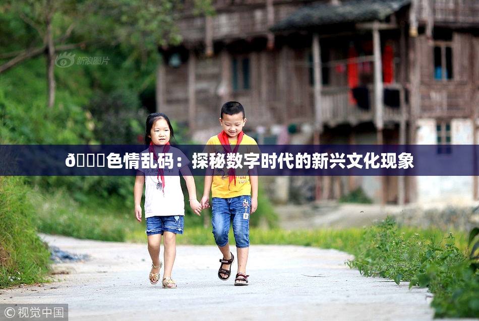 🔞色情乱码：探秘数字时代的新兴文化现象
