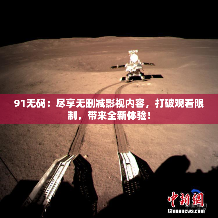 91无码：尽享无删减影视内容，打破观看限制，带来全新体验！