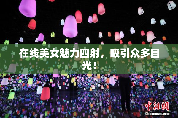 在线美女魅力四射，吸引众多目光！