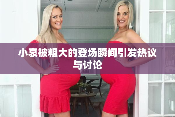 小哀被粗大的登场瞬间引发热议与讨论