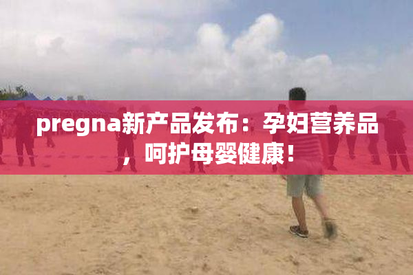 pregna新产品发布：孕妇营养品，呵护母婴健康！