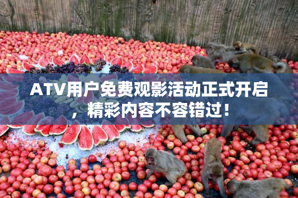 ATV用户免费观影活动正式开启，精彩内容不容错过！