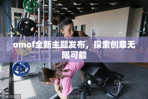 omof全新主题发布，探索创意无限可能