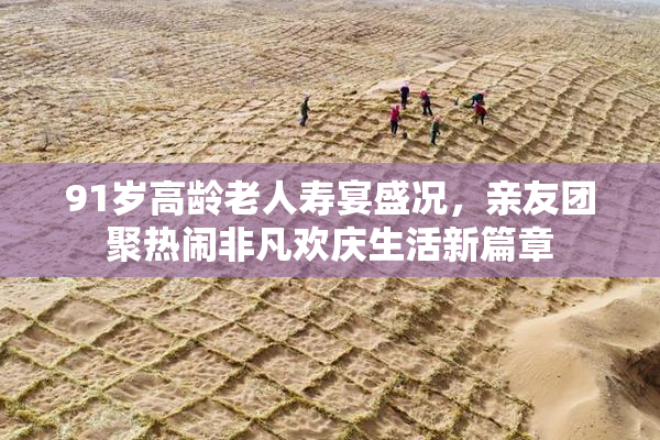 91岁高龄老人寿宴盛况，亲友团聚热闹非凡欢庆生活新篇章