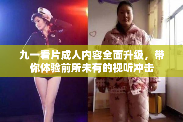九一看片成人内容全面升级，带你体验前所未有的视听冲击