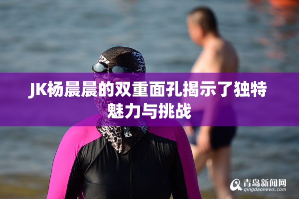 JK杨晨晨的双重面孔揭示了独特魅力与挑战