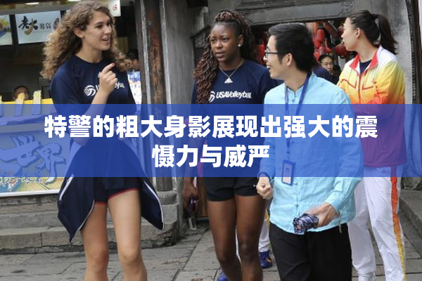 特警的粗大身影展现出强大的震慑力与威严