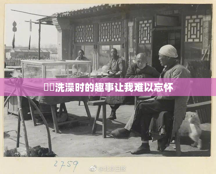 妺妺洗澡时的趣事让我难以忘怀