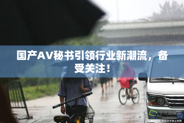 国产AV秘书引领行业新潮流，备受关注！