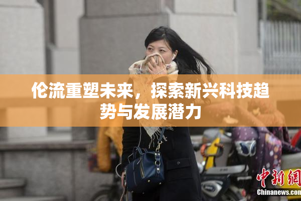 伦流重塑未来，探索新兴科技趋势与发展潜力