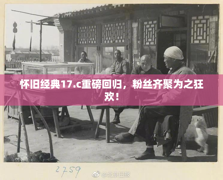 怀旧经典17.c重磅回归，粉丝齐聚为之狂欢！