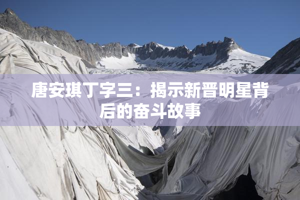 唐安琪丁字三：揭示新晋明星背后的奋斗故事