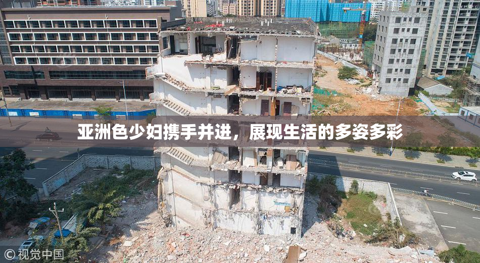 亚洲色少妇携手并进，展现生活的多姿多彩