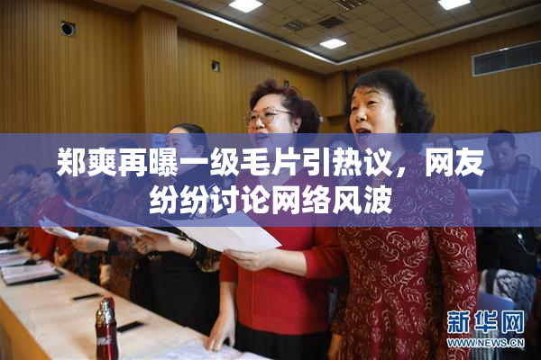 郑爽再曝一级毛片引热议，网友纷纷讨论网络风波